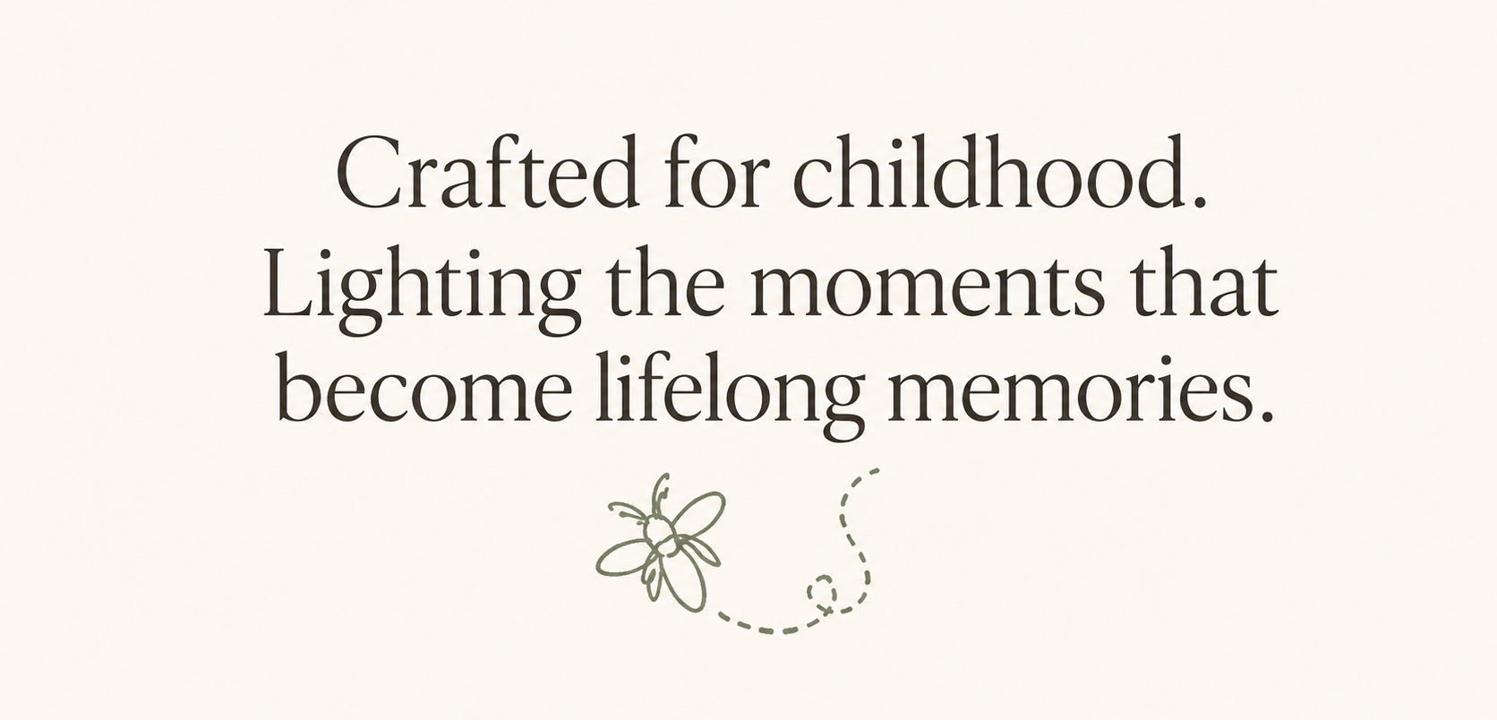 Crafted for childhood. Lighting the moments that become lifelong memories.
